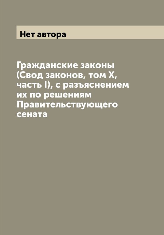 Обложка книги «Гражданские законы (Свод законов, том Х, часть I), с разъяснением их по решениям Правительствующего сената» — Нет автора, ISBN 9785519826327