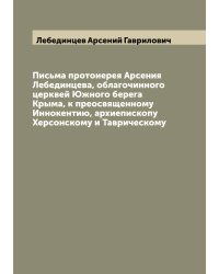 Письма протоиерея Арсения Лебединцева, облагочинного церквей Южного берега Крыма, к преосвященному Иннокентию, архиепископу Херсонскому и Таврическому
