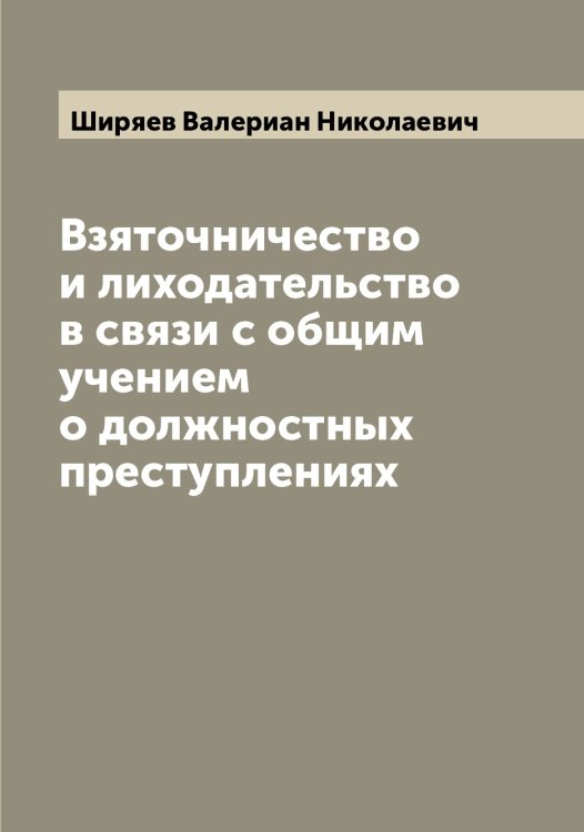 Обложка книги «Взяточничество и лиходательство в связи с общим учением о должностных преступлениях» — Ширяев Валериан Николаевич, ISBN 9785521312269