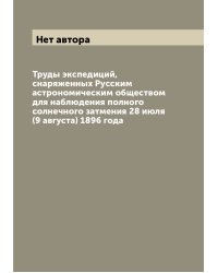 Труды экспедиций, снаряженных Русским астрономическим обществом для наблюдения полного солнечного затмения 28 июля (9 августа) 1896 года