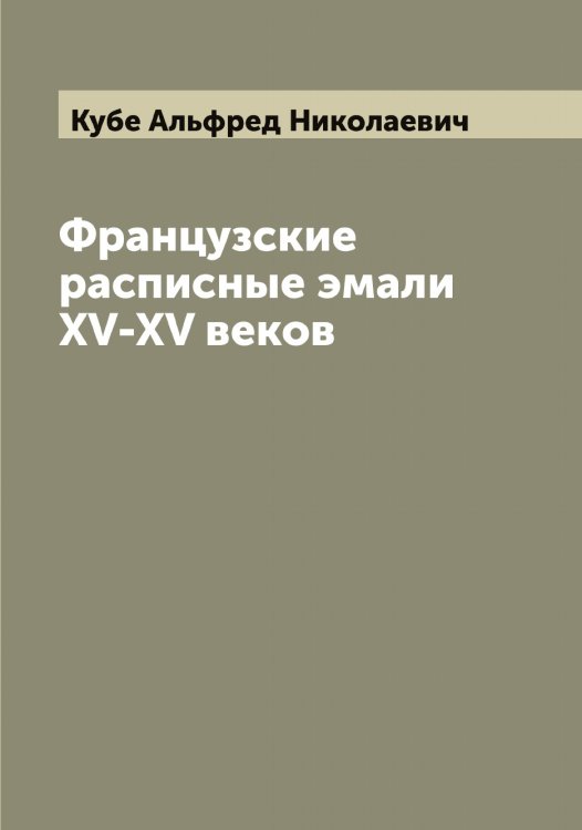 Обложка книги «Французские расписные эмали XV-XV веков» — Кубе Альфред Николаевич, ISBN 9785519915038