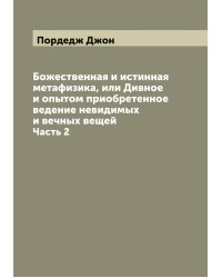 Божественная и истинная метафизика, или Дивное и опытом приобретенное ведение невидимых и вечных вещей