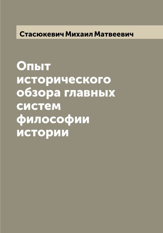 Опыт исторического обзора главных систем философии истории Обложка книги «Опыт исторического обзора главных систем философии истории» — Стасюкевич Михаил Матвеевич, ISBN 9785519753647