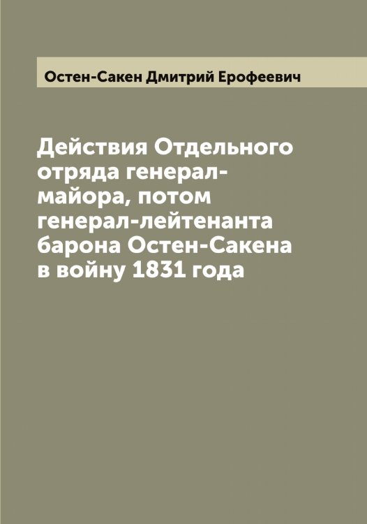 Обложка книги «Действия Отдельного отряда генерал-майора, потом генерал-лейтенанта барона Остен-Сакена в войну 1831 года» — Остен-Сакен Дмитрий Ерофеевич, ISBN 9785521267101