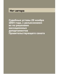 Судебные уставы 20 ноября 1864 года, с разъяснением их по решениям кассационных департаментов Правительствующего сената