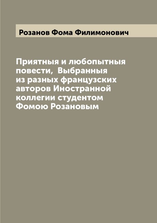 Обложка книги «Приятныя и любопытныя повести,  Выбранныя из разных французских авторов Иностранной коллегии студентом Фомою Розановым» — Розанов Фома Филимонович, ISBN 9785519810302