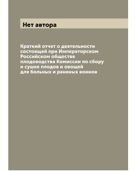 Краткий отчет о деятельности состоящей при Императорском Российском обществе плодоводства Комиссии по сбору и сушке плодов и овощей для больных и раненых воинов