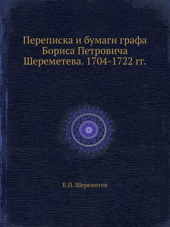 Переписка и бумаги графа Бориса Петровича Шереметева. 1704-1722 гг.