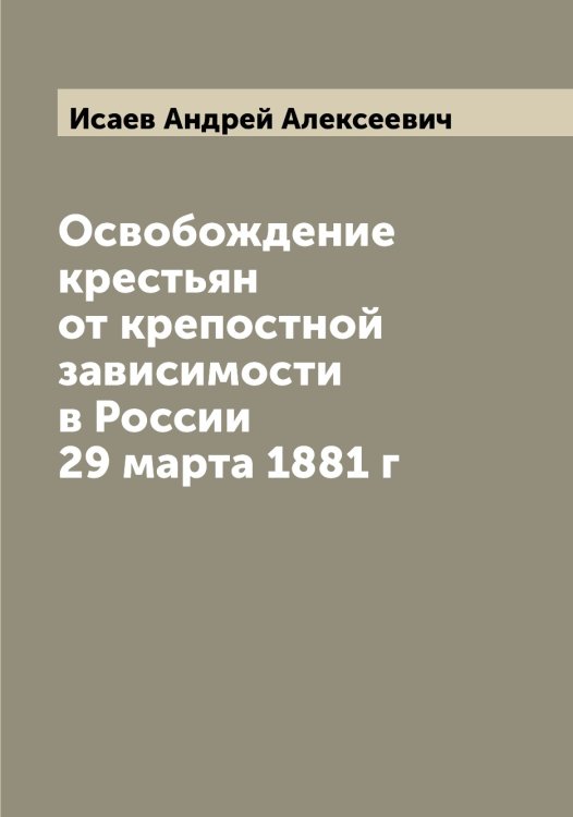 Обложка книги «Освобождение крестьян от крепостной зависимости в России 29 марта 1881 г» — Исаев Андрей Алексеевич, ISBN 9785519873604
