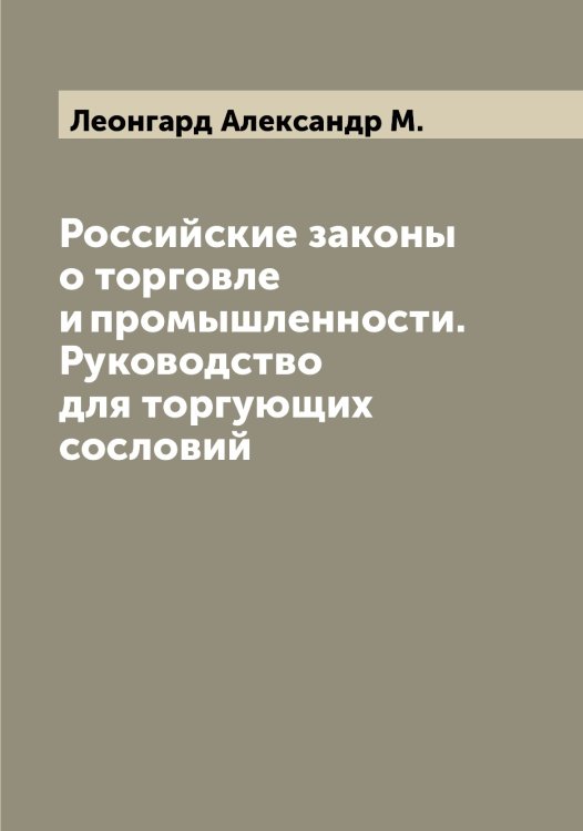 Российские законы о торговле и промышленности. Руководство для торгующих сословий Обложка книги «Российские законы о торговле и промышленности. Руководство для торгующих сословий» — Леонгард Александр М., ISBN 9785519930857