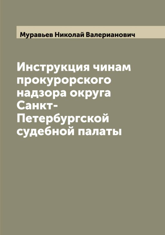 Обложка книги «Инструкция чинам прокурорского надзора округа Санкт-Петербургской судебной палаты» — Муравьев Николай Валерианович, ISBN 9785519981712