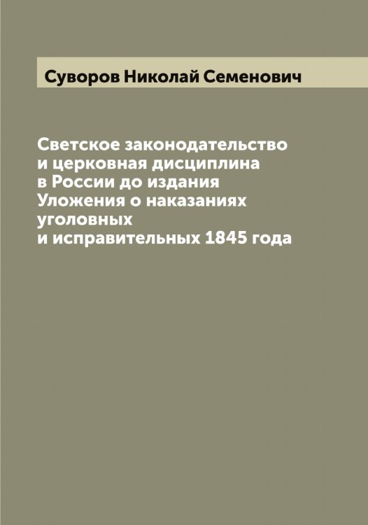 Обложка книги «Светское законодательство и церковная дисциплина в России до издания Уложения о наказаниях уголовных и исправительных 1845 года» — Суворов Николай Семенович, ISBN 9785519757690
