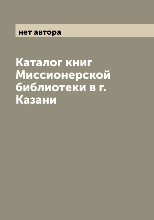 Обложка книги «Каталог книг Миссионерской библиотеки в г. Казани» — нет автора, ISBN 9785519967914