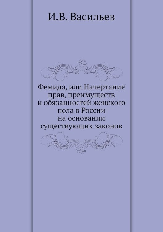 Фемида, или Начертание прав, преимуществ и обязанностей женского пола в России на основании существующих законов