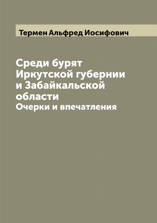 Среди бурят Иркутской губернии и Забайкальской области: Очерки и впечатления Обложка книги «Среди бурят Иркутской губернии и Забайкальской области: Очерки и впечатления» — Термен Альфред Иосифович, ISBN 9785519765350