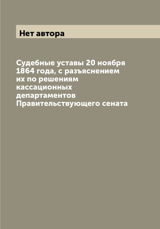 Обложка книги «Судебные уставы 20 ноября 1864 года, с разъяснением их по решениям кассационных департаментов Правительствующего сената» — Нет автора, ISBN 9785519826846