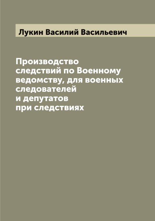 Обложка книги «Производство следствий по Военному ведомству, для военных следователей и депутатов при следствиях» — Лукин Василий Васильевич, ISBN 9785519940535