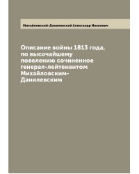 Описание войны 1813 года, по высочайшему повелению сочиненное генерал-лейтенантом Михайловским-Данилевским