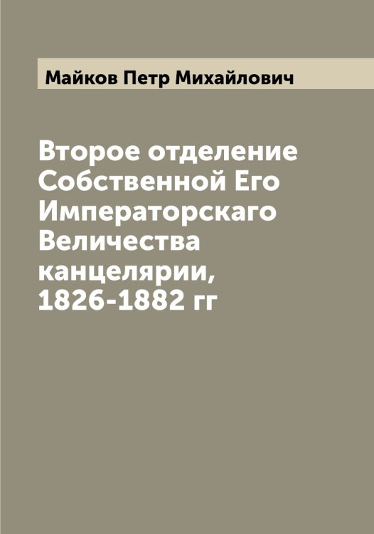 Обложка книги «Второе отделение Собственной Его Императорскаго Величества канцелярии, 1826-1882 гг» — Майков Петр Михайлович, ISBN 9785519946940