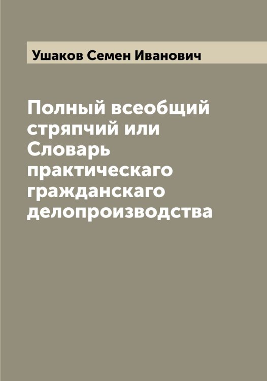 Обложка книги «Полный всеобщий стряпчий или Словарь практическаго гражданскаго делопроизводства» — Ушаков Семен Иванович, ISBN 9785519785747