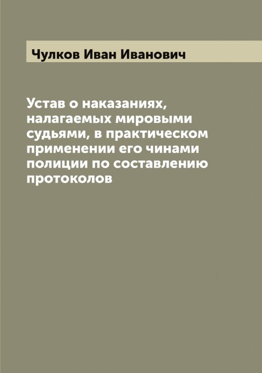 Обложка книги «Устав о наказаниях, налагаемых мировыми судьями, в практическом применении его чинами полиции по составлению протоколов» — Чулков Иван Иванович, ISBN 9785521304776