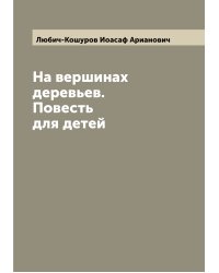 На вершинах деревьев. Повесть для детей