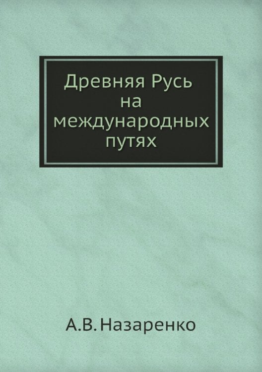 Древняя Русь на международных путях: междисциплинарные очерки культурных, торговых, политических связей XII веков