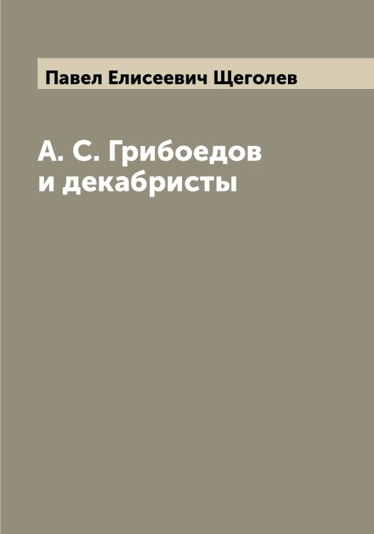 Обложка книги «А. С. Грибоедов и декабристы» — Павел Елисеевич Щеголев, ISBN 9785521388547