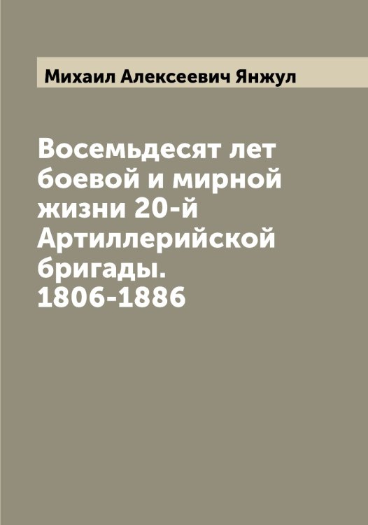 Обложка книги «Восемьдесят лет боевой и мирной жизни 20-й Артиллерийской бригады. 1806-1886» — Михаил Алексеевич Янжул, ISBN 9785521397426