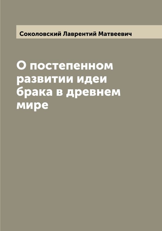 Обложка книги «О постепенном развитии идеи брака в древнем мире» — Соколовский Лаврентий Матвеевич, ISBN 9785519746069