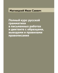 Полный курс русской грамматики в письменных работах и диктанте с образцами, выводами и правилами правописания