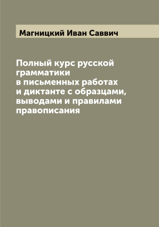 Обложка книги «Полный курс русской грамматики в письменных работах и диктанте с образцами, выводами и правилами правописания» — Магницкий Иван Саввич, ISBN 9785519945950