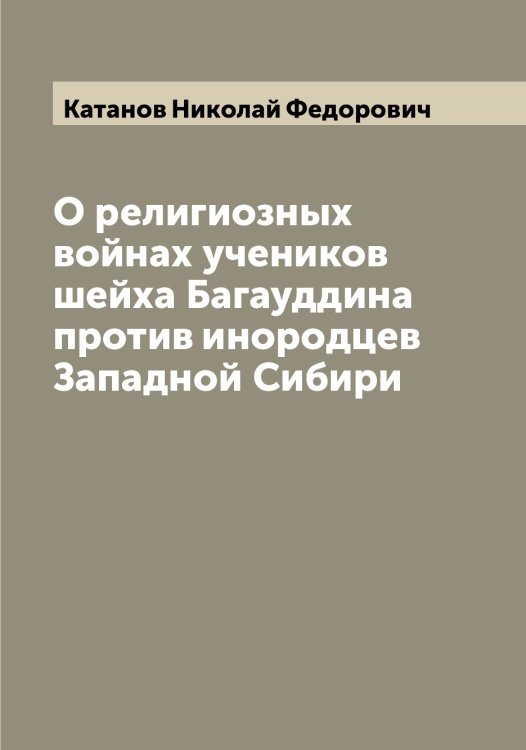 Обложка книги «О религиозных войнах учеников шейха Багауддина против инородцев Западной Сибири» — Катанов Николай Федорович, ISBN 9785519886086