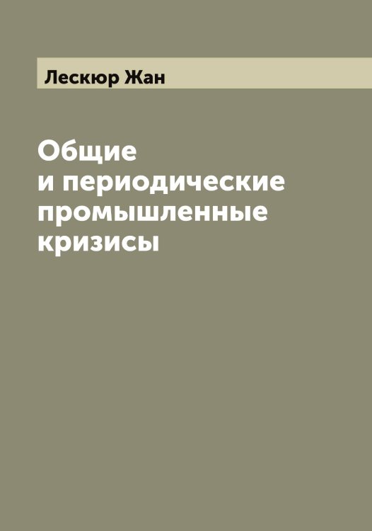 Обложка книги «Общие и периодические промышленные кризисы» — Лескюр Жан, ISBN 9785519933186