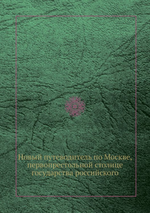 Новый путеводитель по Москве, первопрестольной столице государства российского