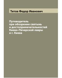 Путеводитель при обозрении святынь и достопримечательностей Киево-Печерской лавры и г. Киева