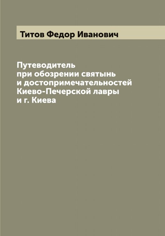 Обложка книги «Путеводитель при обозрении святынь и достопримечательностей Киево-Печерской лавры и г. Киева» — Титов Федор Иванович, ISBN 9785519767866
