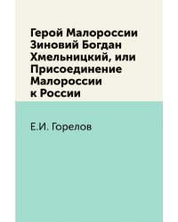 Герой Малороссии Зиновий Богдан Хмельницкий, или Присоединение Малороссии к России