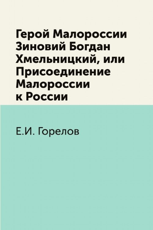 Герой Малороссии Зиновий Богдан Хмельницкий, или Присоединение Малороссии к России