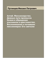 Алтай. Миссионерство. Дивные пути промысла божия в обращении язычников в христианство. Воспоминания о почивших миссионерах: Его святыни