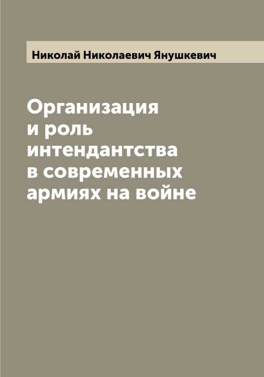 Обложка книги «Организация и роль интендантства в современных армиях на войне» — Николай Николаевич Янушкевич, ISBN 9785521397778