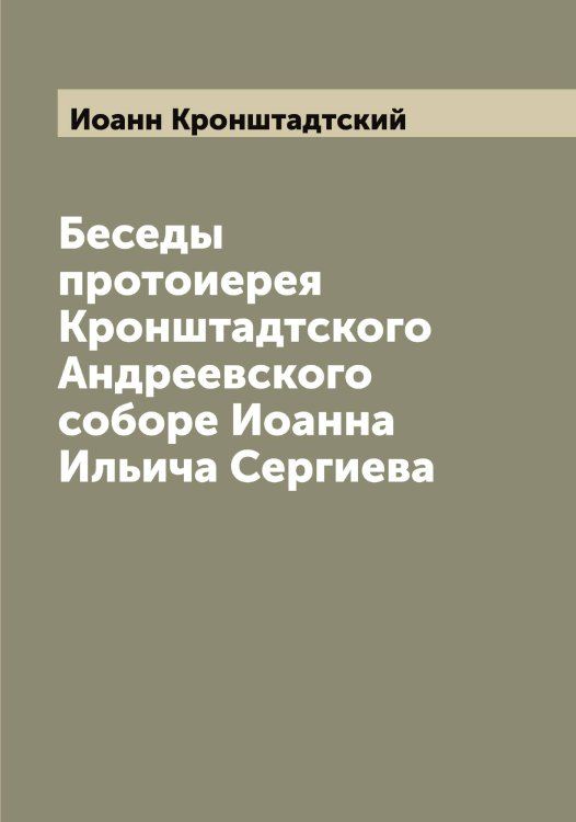 Обложка книги «Беседы протоиерея Кронштадтского Андреевского соборе Иоанна Ильича Сергиева» — Иоанн Кронштадтский, ISBN 9785519871952