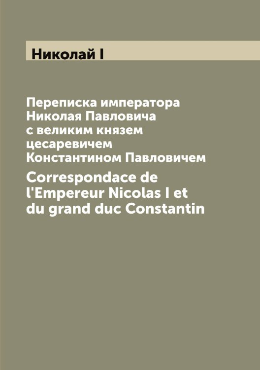 Обложка книги «Переписка императора Николая Павловича с великим князем цесаревичем Константином Павловичем» — Николай I, ISBN 9785519997553