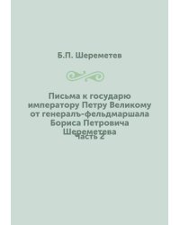 Письма к государю императору Петру Великому от генералъ-фельдмаршала Бориса Петровича Шереметева
