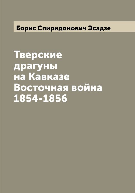 Обложка книги «Тверские драгуны на Кавказе Восточная война 1854-1856» — Борис Спиридонович Эсадзе, ISBN 9785521393138