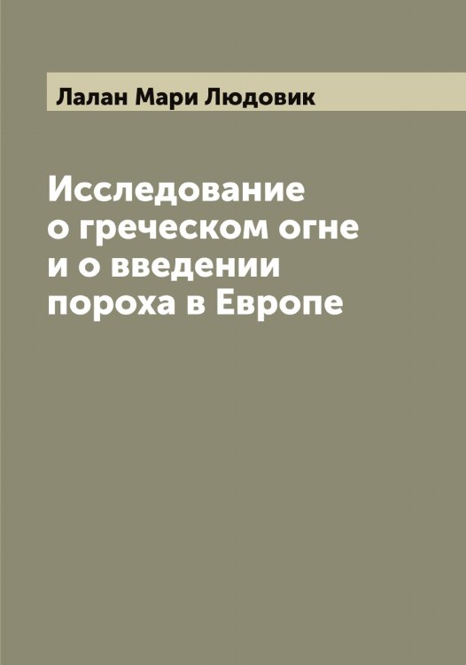 Обложка книги «Исследование о греческом огне и о введении пороха в Европе» — Лалан Мари Людовик, ISBN 9785519923576