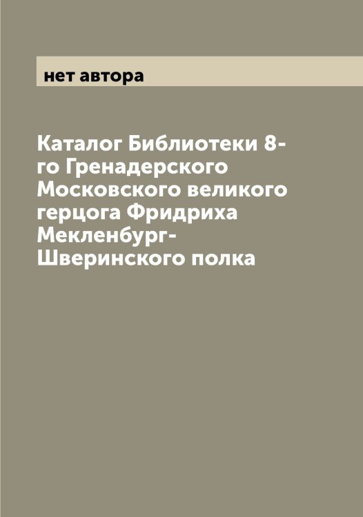 Обложка книги «Каталог Библиотеки 8-го Гренадерского Московского великого герцога Фридриха Мекленбург-Шверинского полка» — нет автора, ISBN 9785519977081