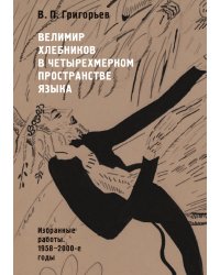 Велимир Хлебников в четырехмерном пространстве языка. Избранные работы. 1958-2000-е годы