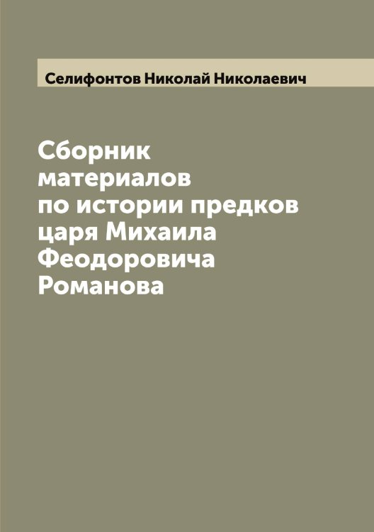 Обложка книги «Сборник материалов по истории предков царя Михаила Феодоровича Романова» — Селифонтов Николай Николаевич, ISBN 9785519852142
