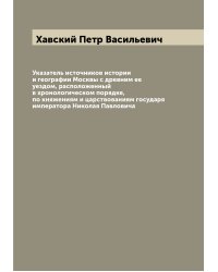 Указатель источников истории и географии Москвы с древним ее уездом, расположенный в хронологическом порядке, по княжениям и царствованиям государя императора Николая Павловича